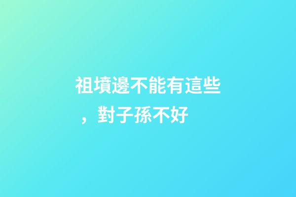 祖墳邊不能有這些，對子孫不好